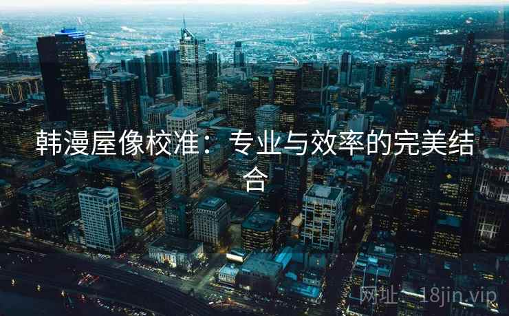 韩漫屋像校准：专业与效率的完美结合