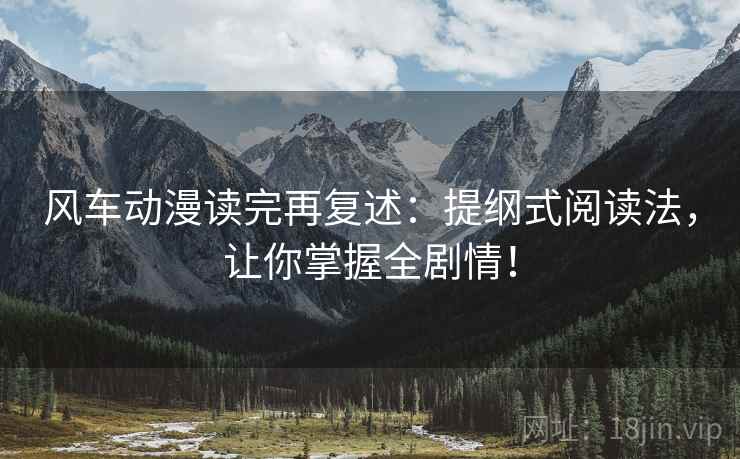 风车动漫读完再复述：提纲式阅读法，让你掌握全剧情！