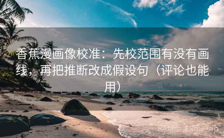 香蕉漫画像校准：先校范围有没有画线，再把推断改成假设句（评论也能用）