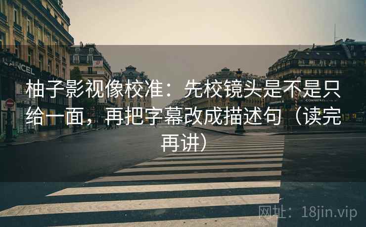柚子影视像校准:先校镜头是不是只给一面,再把字幕改成描述句(读完再讲) 柚子影视像校准:先校镜头是不是只给一面,再把字幕改成描述句(读完再讲)