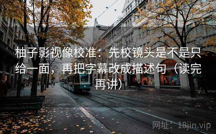 柚子影视像校准:先校镜头是不是只给一面,再把字幕改成描述句(读完再讲) 柚子影视像校准:先校镜头是不是只给一面,再把字幕改成描述句(读完再讲)