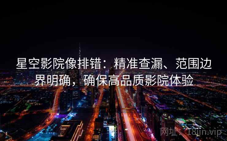 星空影院像排错:精准查漏、范围边界明确,确保高品质影院体验 星空影院像排错:精准查漏、范围边界明确,确保高品质影院体验