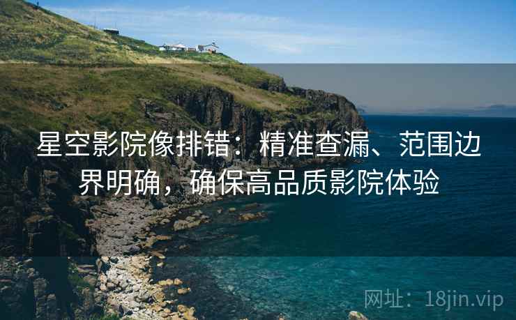 星空影院像排错:精准查漏、范围边界明确,确保高品质影院体验 星空影院像排错:精准查漏、范围边界明确,确保高品质影院体验