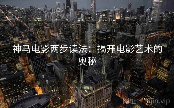 神马电影两步读法:揭开电影艺术的奥秘 神马电影两步读法:揭开电影艺术的奥秘