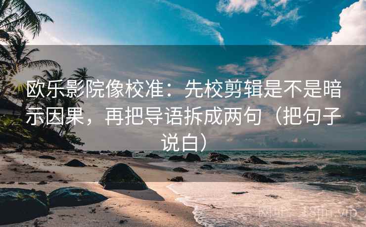欧乐影院像校准:先校剪辑是不是暗示因果,再把导语拆成两句(把句子说白) 欧乐影院像校准:先校剪辑是不是暗示因果,再把导语拆成两句(把句子说白)