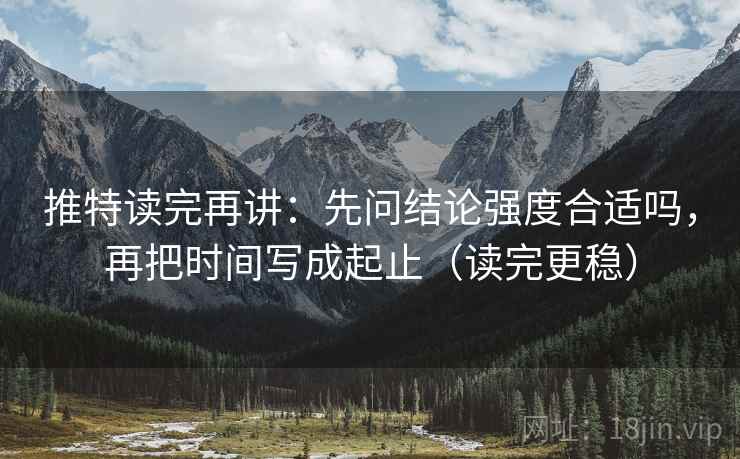 推特读完再讲：先问结论强度合适吗，再把时间写成起止（读完更稳）