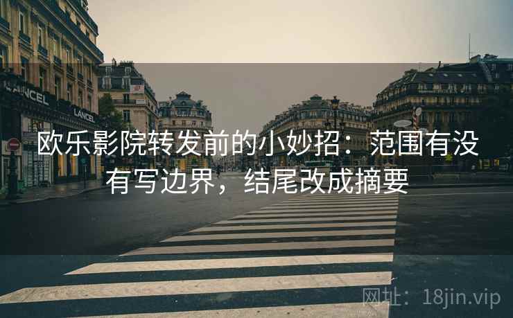 欧乐影院转发前的小妙招:范围有没有写边界,结尾改成摘要 欧乐影院转发前的小妙招:范围有没有写边界,结尾改成摘要