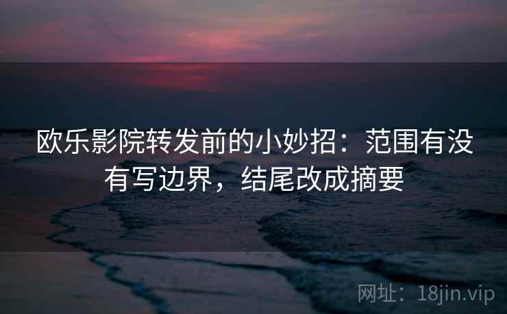 欧乐影院转发前的小妙招:范围有没有写边界,结尾改成摘要 欧乐影院转发前的小妙招:范围有没有写边界,结尾改成摘要