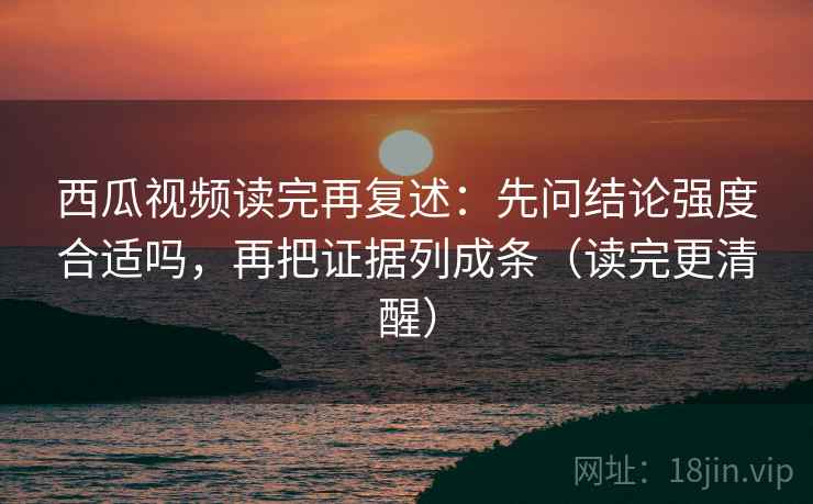西瓜视频读完再复述:先问结论强度合适吗,再把证据列成条(读完更清醒) 西瓜视频读完再复述:先问结论强度合适吗,再把证据列成条(读完更清醒)