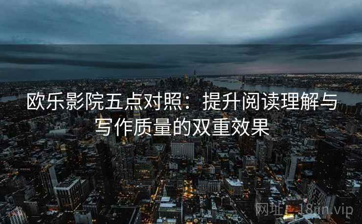 欧乐影院五点对照:提升阅读理解与写作质量的双重效果 欧乐影院五点对照:提升阅读理解与写作质量的双重效果