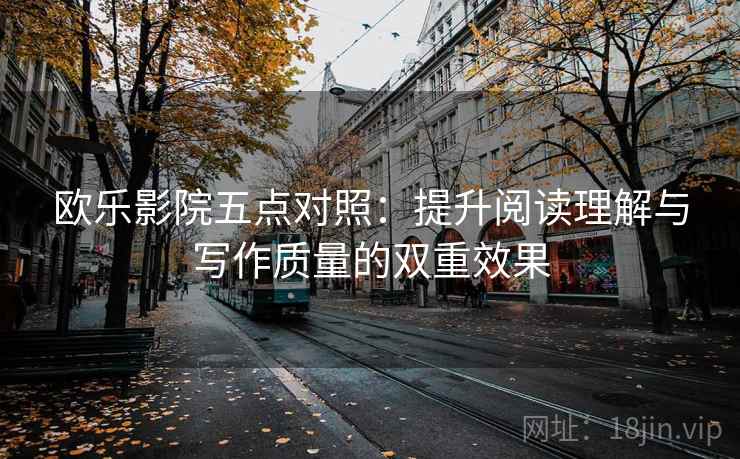 欧乐影院五点对照:提升阅读理解与写作质量的双重效果 欧乐影院五点对照:提升阅读理解与写作质量的双重效果