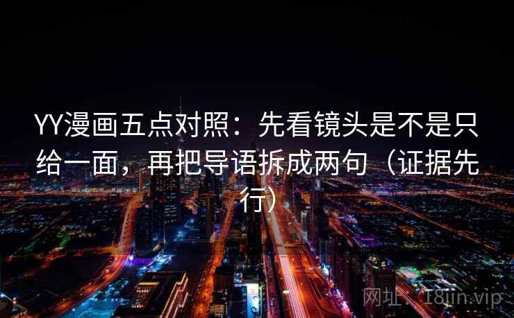 YY漫画五点对照：先看镜头是不是只给一面，再把导语拆成两句（证据先行）
