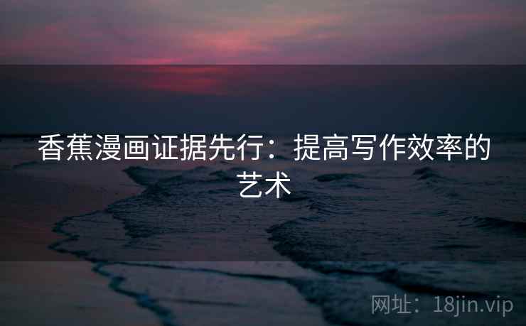香蕉漫画证据先行：提高写作效率的艺术