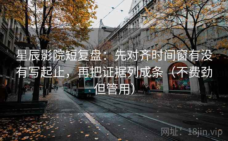 星辰影院短复盘：先对齐时间窗有没有写起止，再把证据列成条（不费劲但管用）