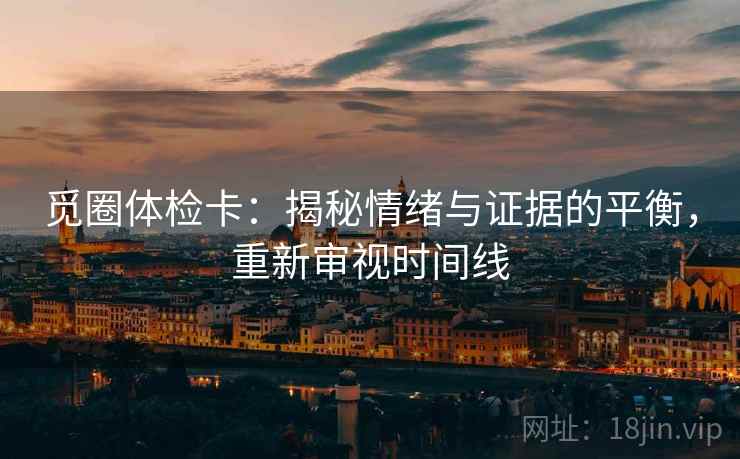 觅圈体检卡：揭秘情绪与证据的平衡，重新审视时间线