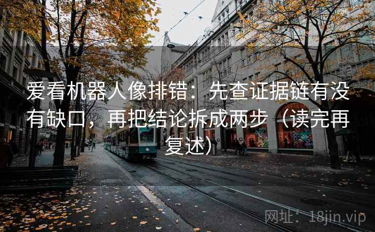 爱看机器人像排错:先查证据链有没有缺口,再把结论拆成两步(读完再复述) 爱看机器人像排错:先查证据链有没有缺口,再把结论拆成两步(读完再复述)