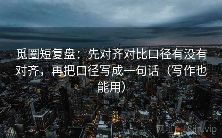 觅圈短复盘:先对齐对比口径有没有对齐,再把口径写成一句话(写作也能用) 觅圈短复盘:先对齐对比口径有没有对齐,再把口径写成一句话(写作也能用)