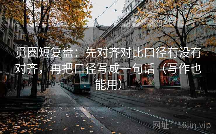 觅圈短复盘:先对齐对比口径有没有对齐,再把口径写成一句话(写作也能用) 觅圈短复盘:先对齐对比口径有没有对齐,再把口径写成一句话(写作也能用)