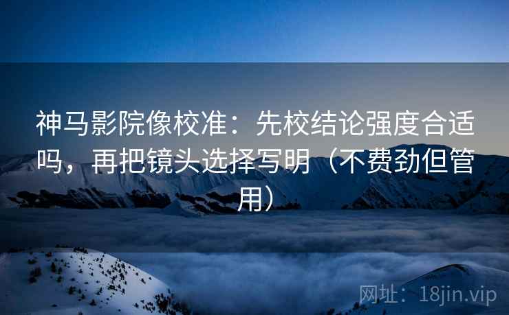 神马影院像校准:先校结论强度合适吗,再把镜头选择写明(不费劲但管用) 神马影院像校准:先校结论强度合适吗,再把镜头选择写明(不费劲但管用)