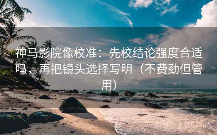 神马影院像校准:先校结论强度合适吗,再把镜头选择写明(不费劲但管用) 神马影院像校准:先校结论强度合适吗,再把镜头选择写明(不费劲但管用)