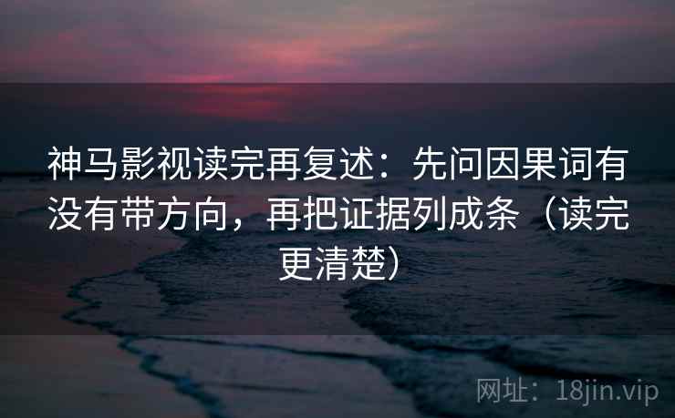 神马影视读完再复述：先问因果词有没有带方向，再把证据列成条（读完更清楚）
