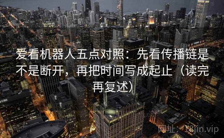 爱看机器人五点对照：先看传播链是不是断开，再把时间写成起止（读完再复述）