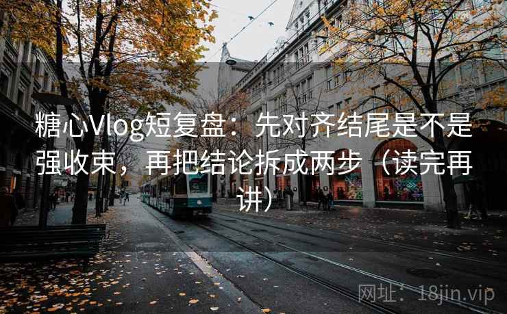 糖心Vlog短复盘：先对齐结尾是不是强收束，再把结论拆成两步（读完再讲）