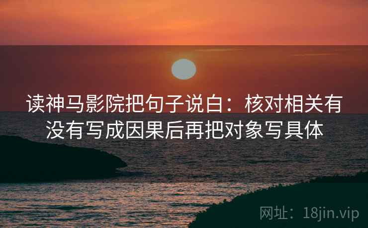 读神马影院把句子说白：核对相关有没有写成因果后再把对象写具体