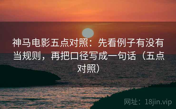 神马电影五点对照：先看例子有没有当规则，再把口径写成一句话（五点对照）