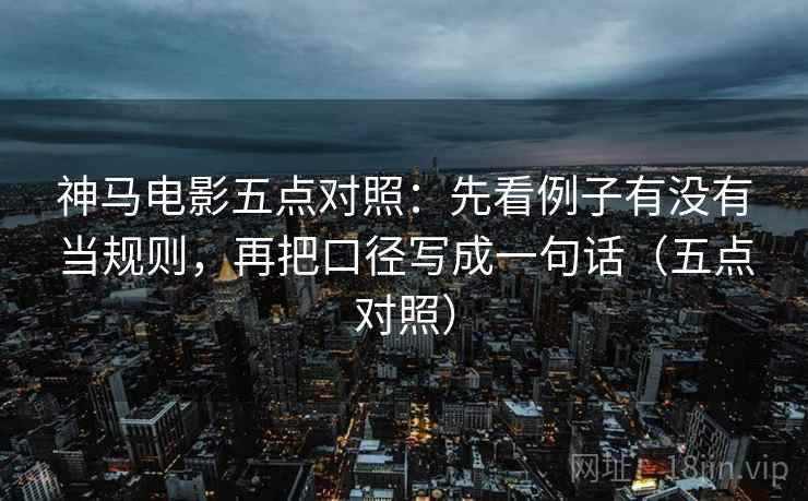 神马电影五点对照：先看例子有没有当规则，再把口径写成一句话（五点对照）