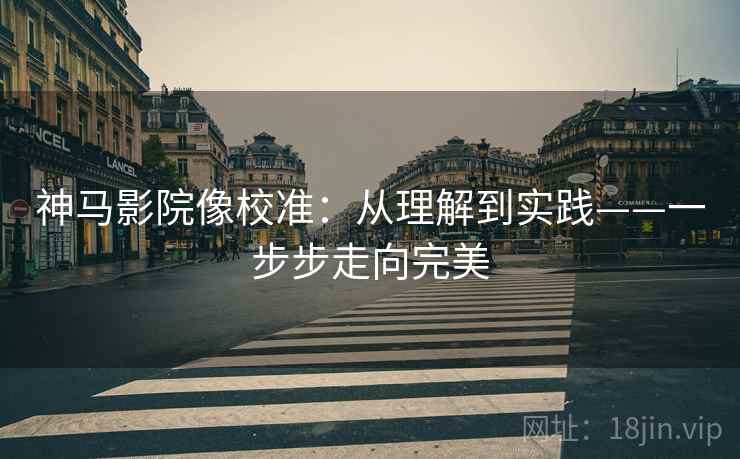 神马影院像校准：从理解到实践——一步步走向完美