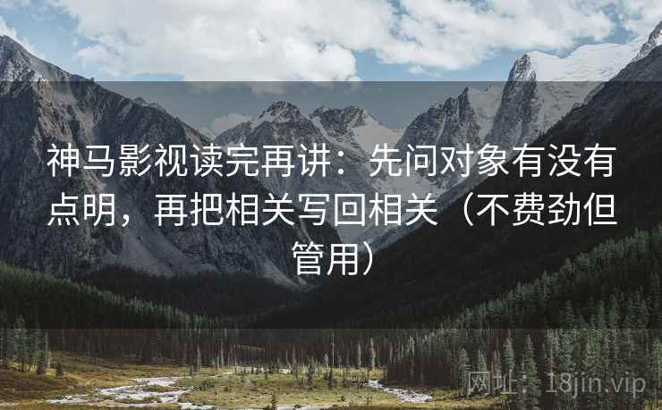 神马影视读完再讲：先问对象有没有点明，再把相关写回相关（不费劲但管用）