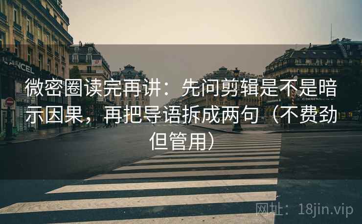 微密圈读完再讲：先问剪辑是不是暗示因果，再把导语拆成两句（不费劲但管用）