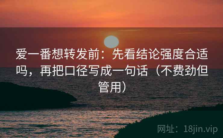 爱一番想转发前：先看结论强度合适吗，再把口径写成一句话（不费劲但管用）