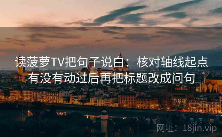 读菠萝TV把句子说白：核对轴线起点有没有动过后再把标题改成问句