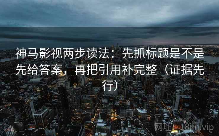 神马影视两步读法：先抓标题是不是先给答案，再把引用补完整（证据先行）
