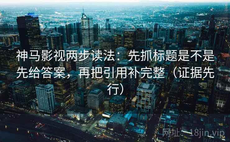 神马影视两步读法：先抓标题是不是先给答案，再把引用补完整（证据先行）