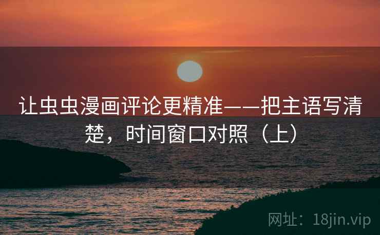 让虫虫漫画评论更精准——把主语写清楚，时间窗口对照（上）