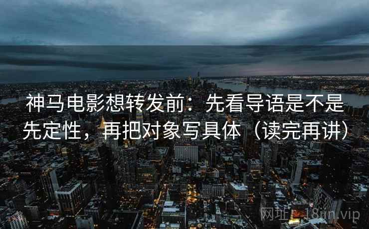 神马电影想转发前：先看导语是不是先定性，再把对象写具体（读完再讲）