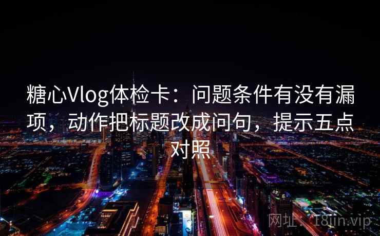 糖心Vlog体检卡:问题条件有没有漏项,动作把标题改成问句,提示五点对照 糖心Vlog体检卡:问题条件有没有漏项,动作把标题改成问句,提示五点对照