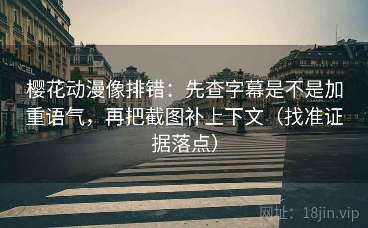 樱花动漫像排错：先查字幕是不是加重语气，再把截图补上下文（找准证据落点）