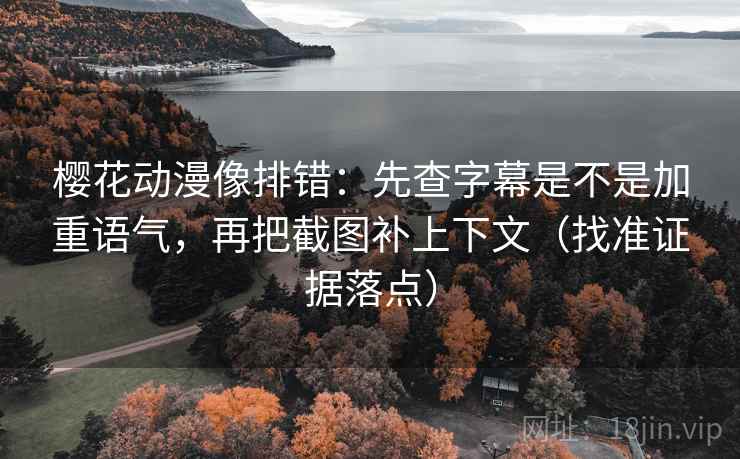 樱花动漫像排错：先查字幕是不是加重语气，再把截图补上下文（找准证据落点）