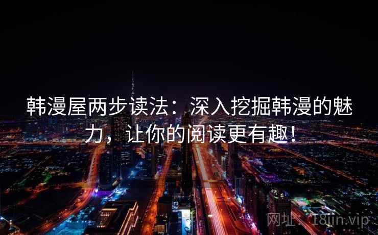 韩漫屋两步读法:深入挖掘韩漫的魅力,让你的阅读更有趣! 韩漫屋两步读法:深入挖掘韩漫的魅力,让你的阅读更有趣!