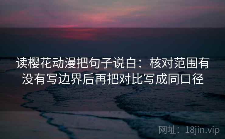 读樱花动漫把句子说白:核对范围有没有写边界后再把对比写成同口径 读樱花动漫把句子说白:核对范围有没有写边界后再把对比写成同口径