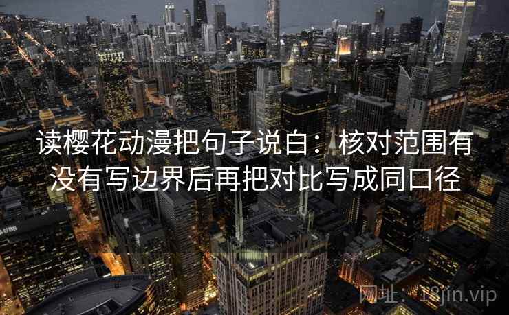 读樱花动漫把句子说白:核对范围有没有写边界后再把对比写成同口径 读樱花动漫把句子说白:核对范围有没有写边界后再把对比写成同口径