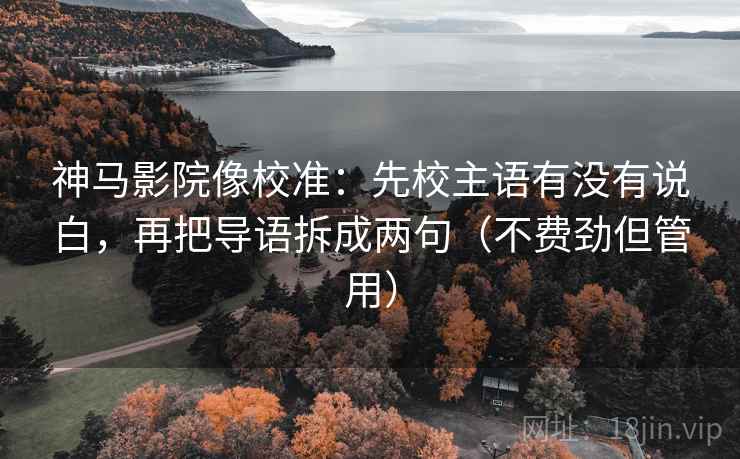 神马影院像校准:先校主语有没有说白,再把导语拆成两句(不费劲但管用) 神马影院像校准:先校主语有没有说白,再把导语拆成两句(不费劲但管用)