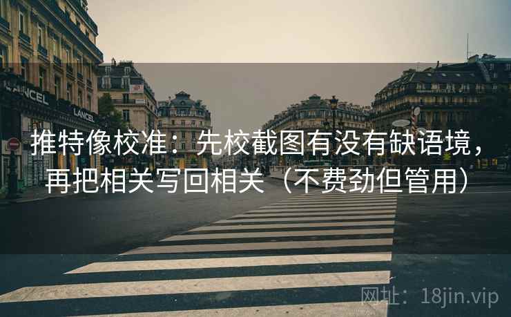 推特像校准：先校截图有没有缺语境，再把相关写回相关（不费劲但管用）