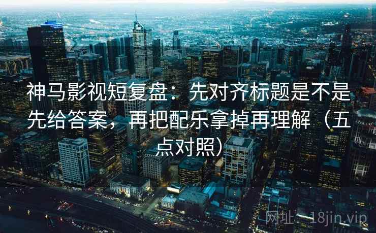 神马影视短复盘:先对齐标题是不是先给答案,再把配乐拿掉再理解(五点对照) 神马影视短复盘:先对齐标题是不是先给答案,再把配乐拿掉再理解(五点对照)
