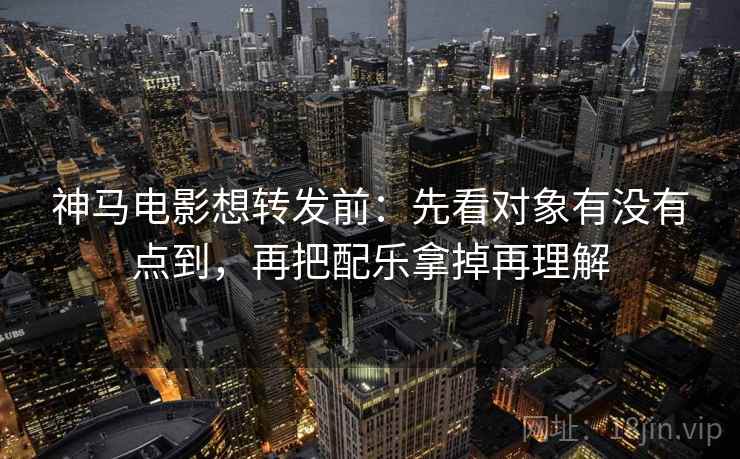 神马电影想转发前:先看对象有没有点到,再把配乐拿掉再理解 神马电影想转发前:先看对象有没有点到,再把配乐拿掉再理解