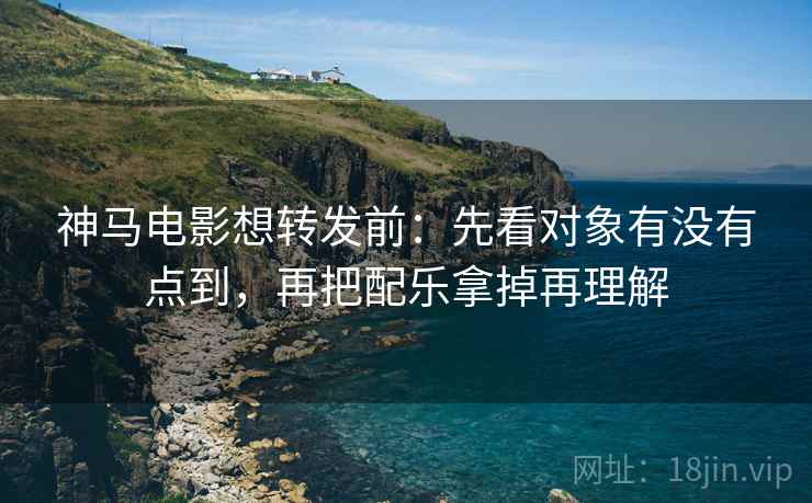 神马电影想转发前:先看对象有没有点到,再把配乐拿掉再理解 神马电影想转发前:先看对象有没有点到,再把配乐拿掉再理解